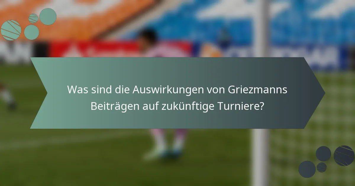 Was sind die Auswirkungen von Griezmanns Beiträgen auf zukünftige Turniere?