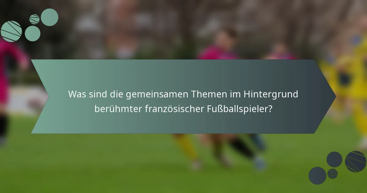 Was sind die gemeinsamen Themen im Hintergrund berühmter französischer Fußballspieler?