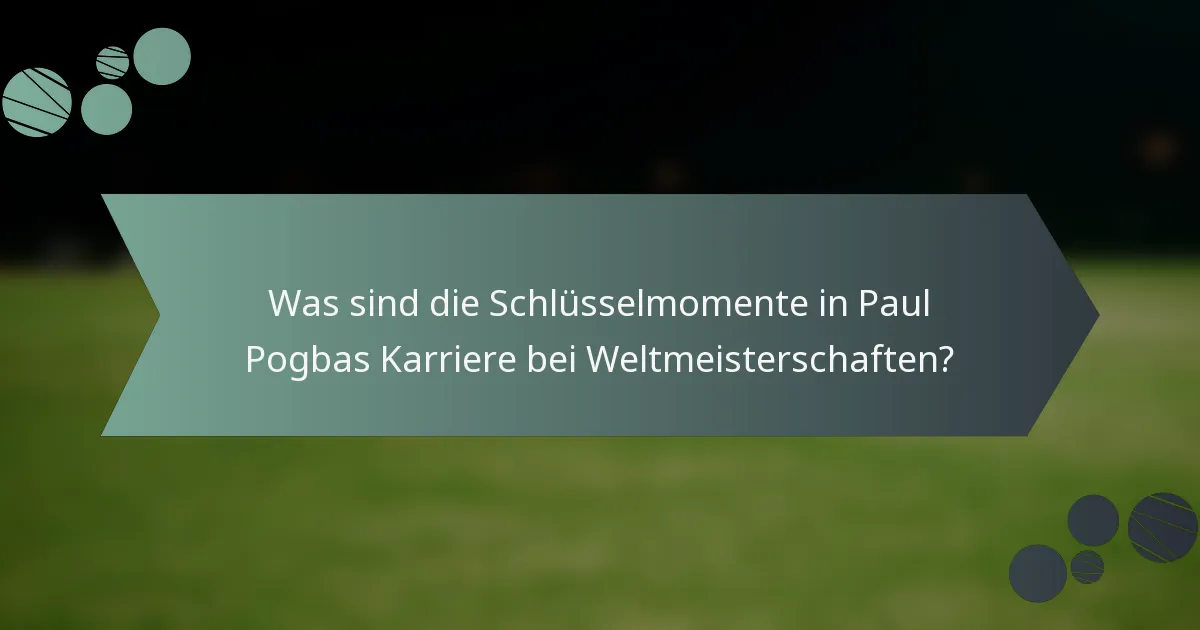 Was sind die Schlüsselmomente in Paul Pogbas Karriere bei Weltmeisterschaften?