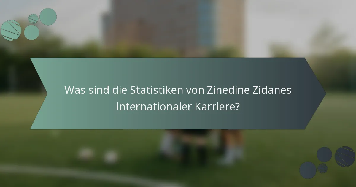 Was sind die Statistiken von Zinedine Zidanes internationaler Karriere?