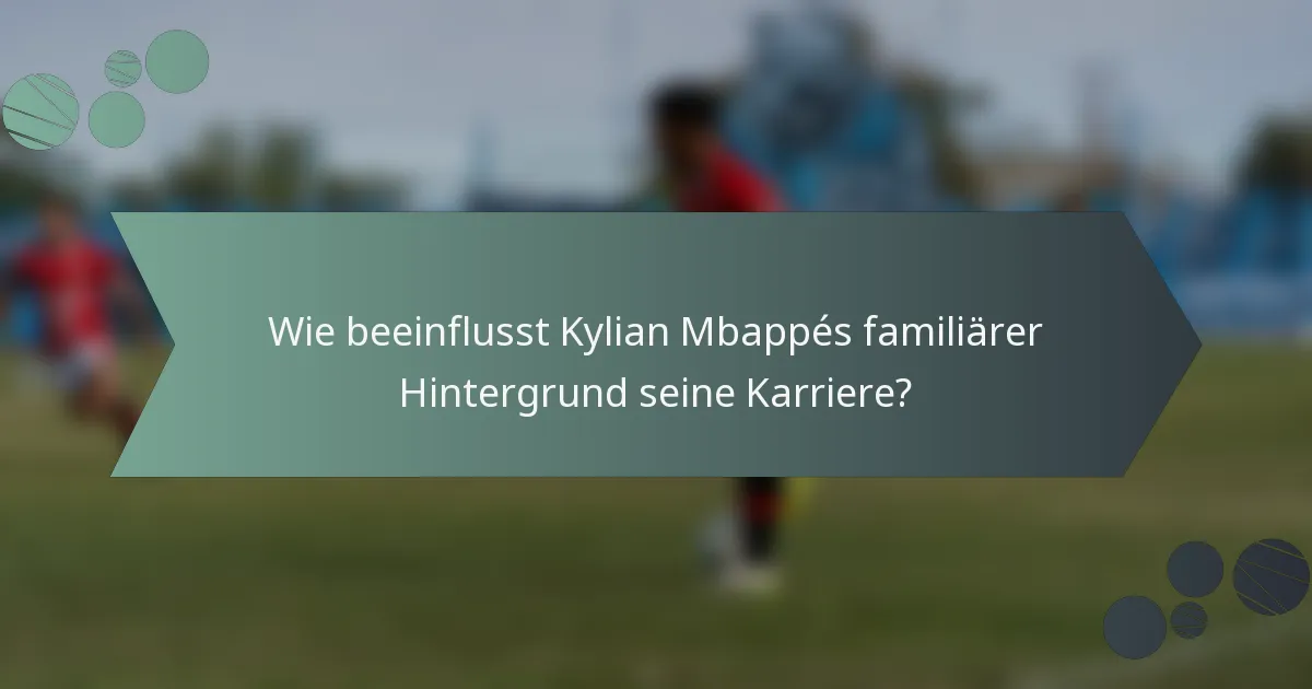 Wie beeinflusst Kylian Mbappés familiärer Hintergrund seine Karriere?