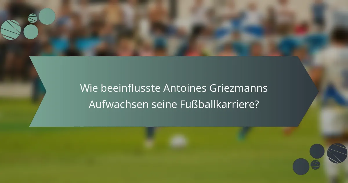 Wie beeinflusste Antoines Griezmanns Aufwachsen seine Fußballkarriere?