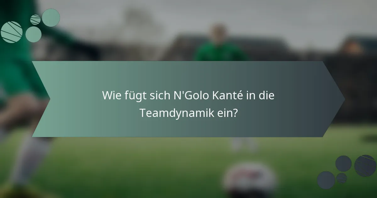 Wie fügt sich N'Golo Kanté in die Teamdynamik ein?