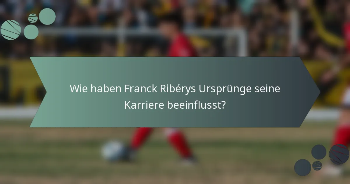 Wie haben Franck Ribérys Ursprünge seine Karriere beeinflusst?