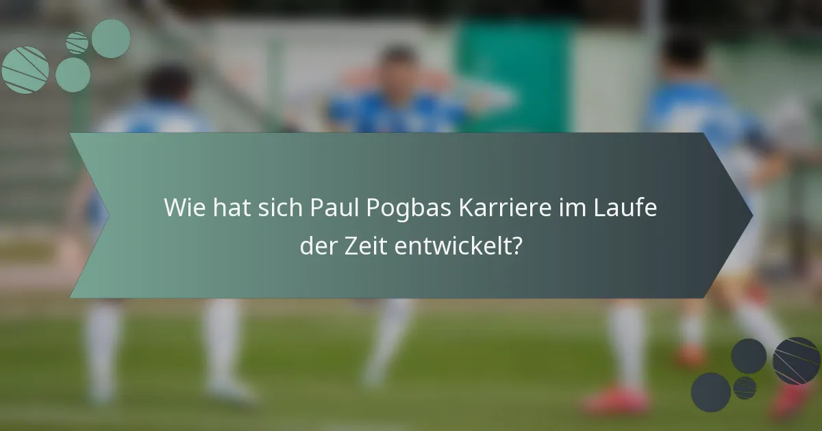 Wie hat sich Paul Pogbas Karriere im Laufe der Zeit entwickelt?