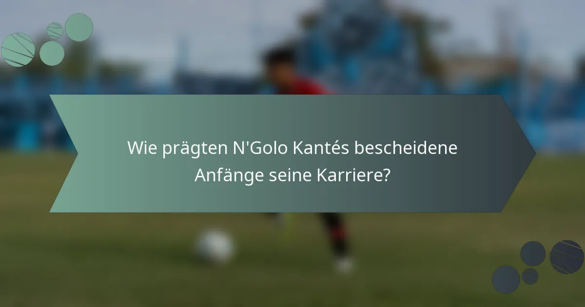 Wie prägten N'Golo Kantés bescheidene Anfänge seine Karriere?