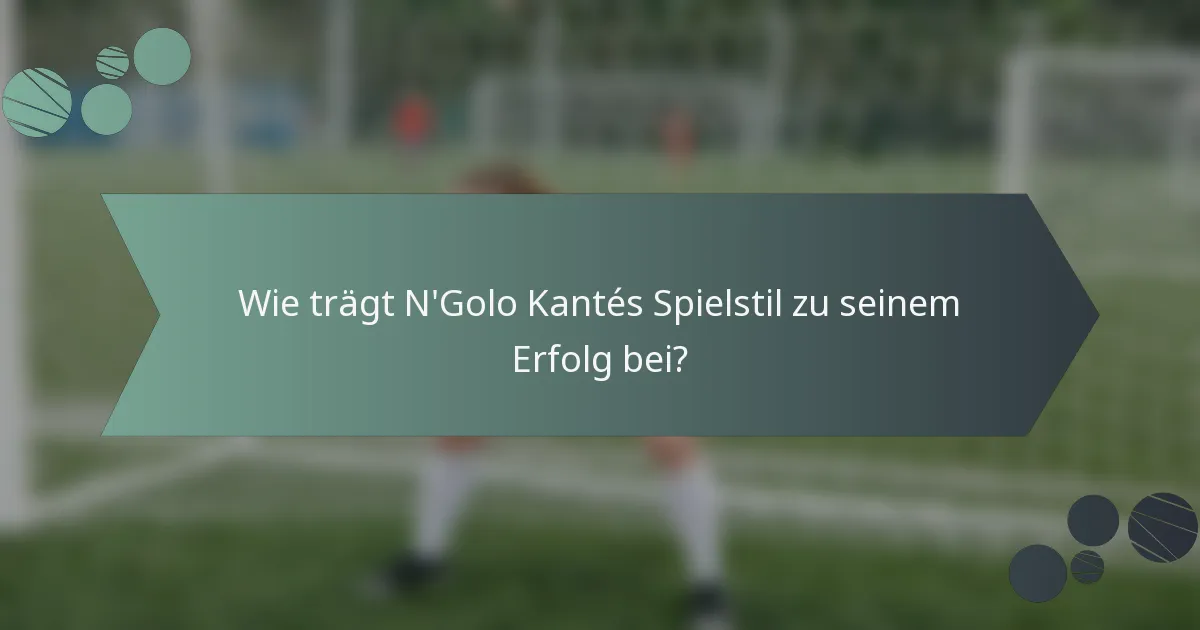Wie trägt N'Golo Kantés Spielstil zu seinem Erfolg bei?