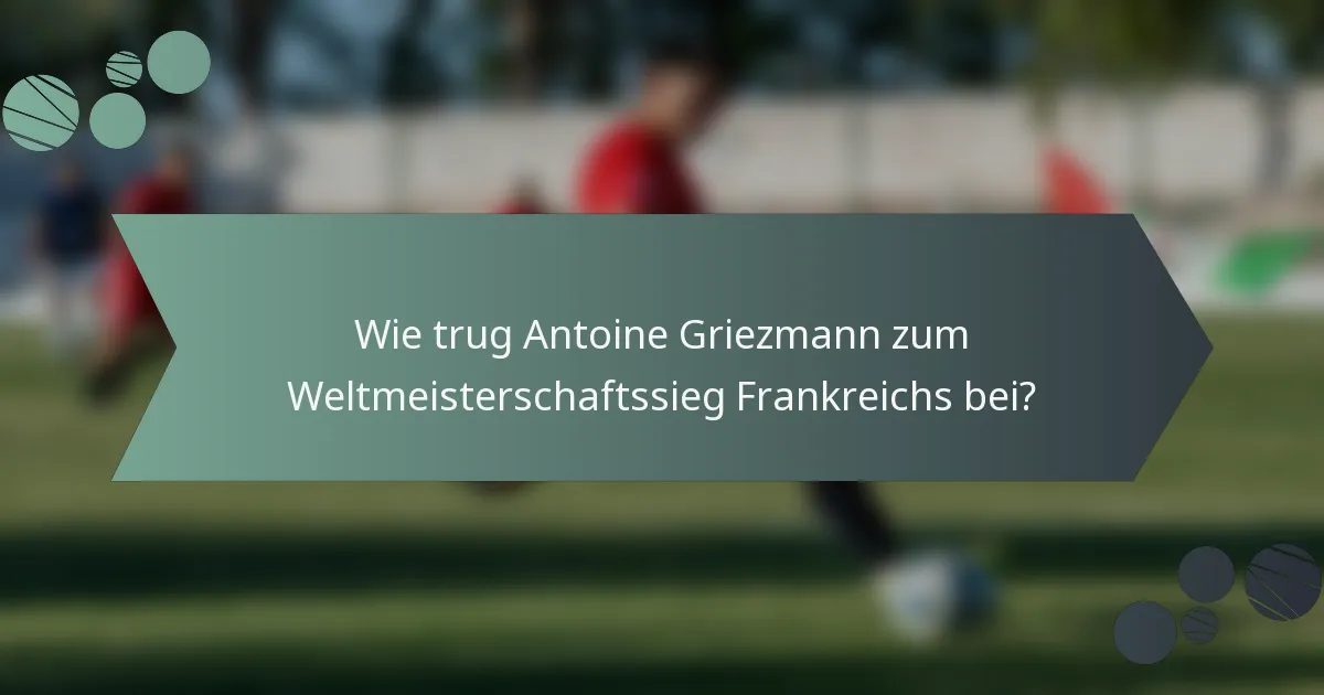 Wie trug Antoine Griezmann zum Weltmeisterschaftssieg Frankreichs bei?