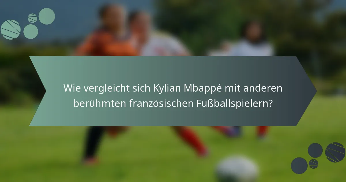 Wie vergleicht sich Kylian Mbappé mit anderen berühmten französischen Fußballspielern?