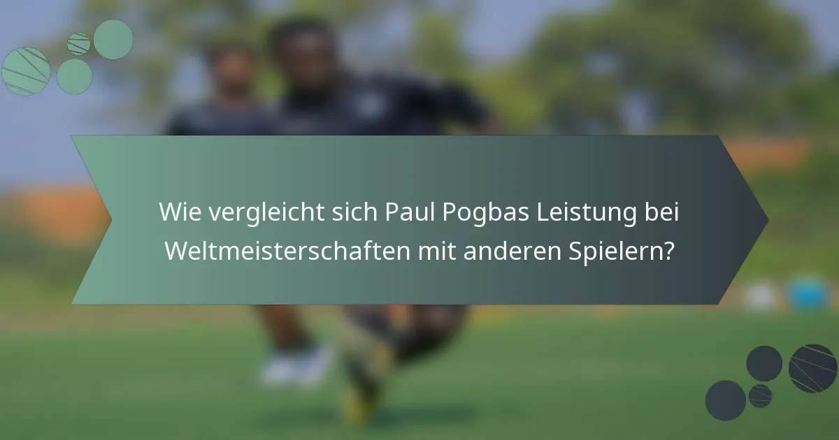 Wie vergleicht sich Paul Pogbas Leistung bei Weltmeisterschaften mit anderen Spielern?